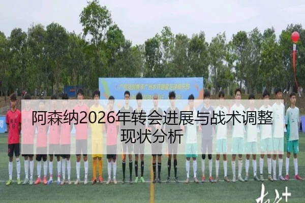 阿森纳2026年转会进展与战术调整现状分析